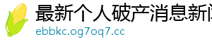 最新个人破产消息新闻网手机访问